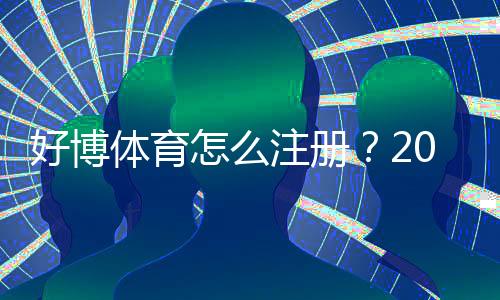好博体育怎么注册？2026新手图文注册步骤与常见问题详解