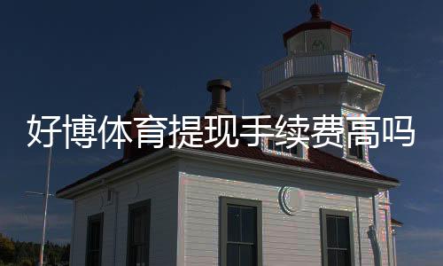 好博体育提现手续费高吗？提现手续费标准、到账时间与省钱攻略