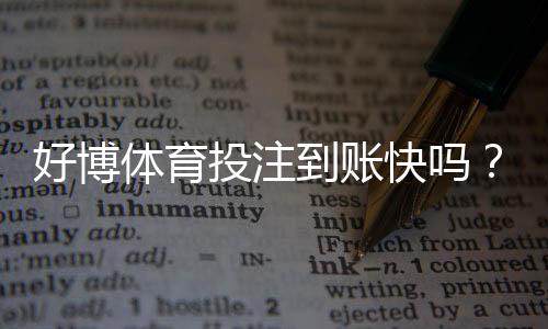 好博体育投注到账快吗？提现到账时间评测与常见问题解析