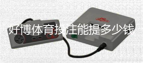 好博体育投注能提多少钱？提现额度、到账时间与常见问题全解析