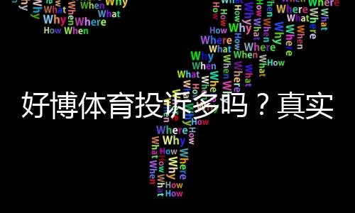好博体育投诉多吗?真实投诉统计、典型案例与维权攻略一文看懂
