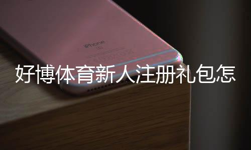 好博体育新人注册礼包怎么领取?最新领取条件、使用攻略与注意事项