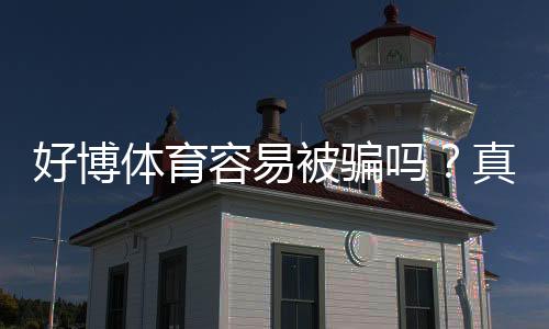 好博体育容易被骗吗？真相揭秘与防骗全攻略