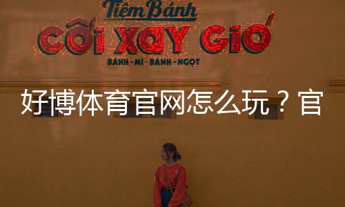 好博体育官网怎么玩？官网注册、登录、充值与玩法安全全攻略