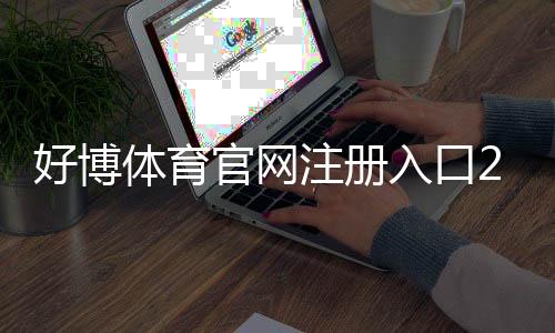 好博体育官网注册入口2026最新版:新手注册流程、账号验证与安全注意事项