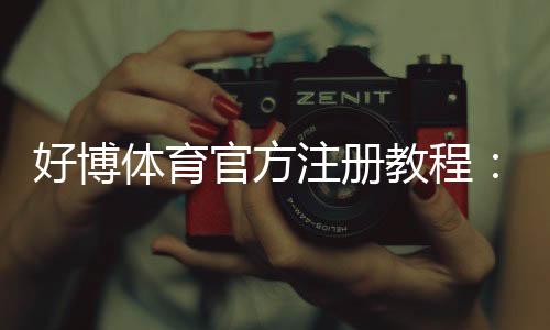 好博体育官方注册教程：新手快速开户流程与常见问题详解