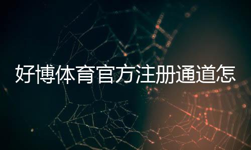 好博体育官方注册通道怎么注册？官方入口、详细流程与安全注意事项