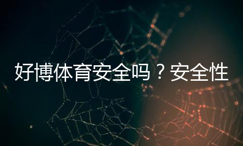 好博体育安全吗？安全性、资质与提现靠谱吗——新手必看全面评测