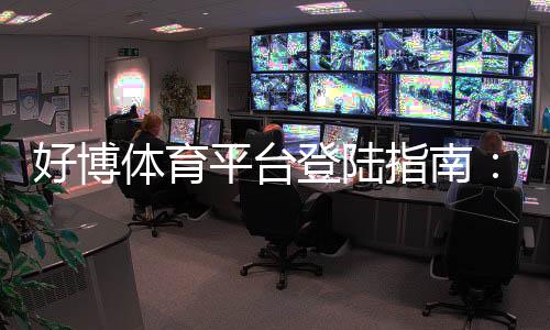 好博体育平台登陆指南：新手注册与登录步骤、安全提醒及常见问题一站解析