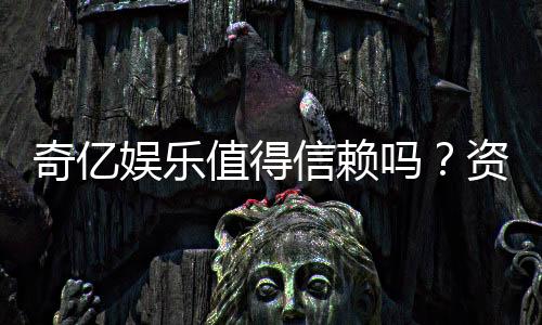 奇亿娱乐值得信赖吗？资深玩家亲测体验与真实评价