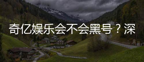 奇亿娱乐会不会黑号？深度解析平台安全性与防黑技巧