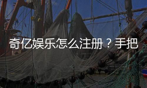 奇亿娱乐怎么注册？手把手教你快速完成账号开通