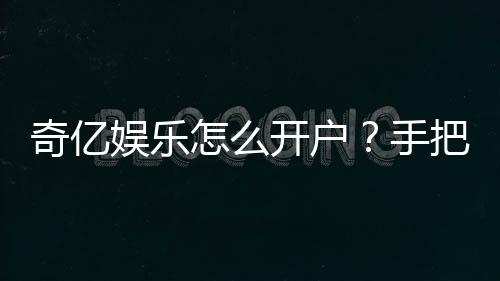 奇亿娱乐怎么开户？手把手教你快速注册账号