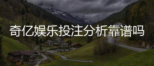 奇亿娱乐投注分析靠谱吗？深度测评其安全性与玩家体验