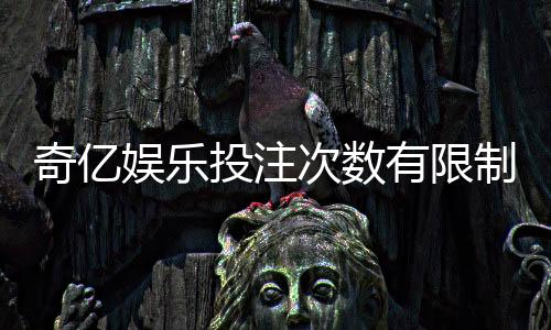 奇亿娱乐投注次数有限制吗？详解平台规则与玩法技巧