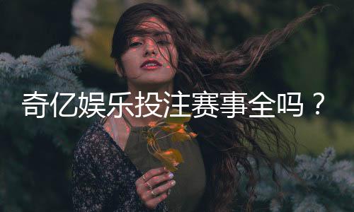 奇亿娱乐投注赛事全吗?全面解析平台赛事覆盖与特色玩法