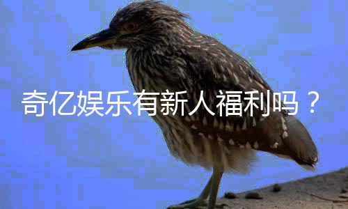 奇亿娱乐有新人福利吗？新用户注册即享多重豪礼！
