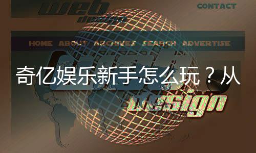 奇亿娱乐新手怎么玩？从注册到实战的完整入门指南