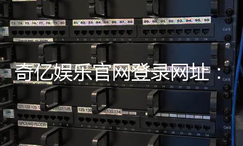奇亿娱乐官网登录网址：畅享顶级棋牌电游的尊贵体验