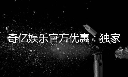 奇亿娱乐官方优惠:独家福利活动火热进行中