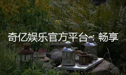 奇亿娱乐官方平台：畅享顶级棋牌电游的尊贵体验