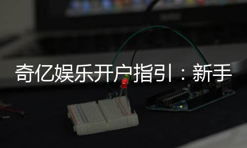 奇亿娱乐开户指引:新手必看的详细注册流程与技巧