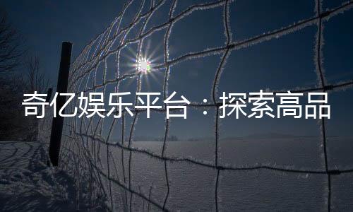 奇亿娱乐平台：探索高品质电子游艺的终极乐园