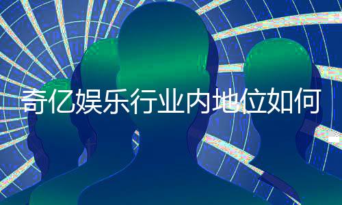 奇亿娱乐行业内地位如何?深度解析其市场影响力与玩家口碑