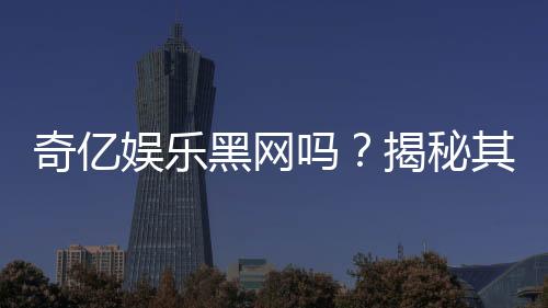 奇亿娱乐黑网吗？揭秘其真实性与安全内幕