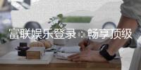 富联娱乐登录：畅享顶级棋牌电游的尊贵体验