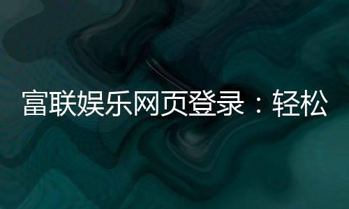 富联娱乐网页登录：轻松畅玩棋牌电游的官方入口指南
