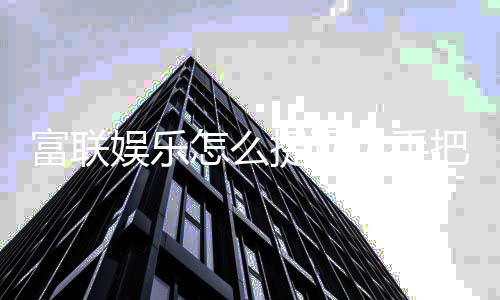 富联娱乐怎么提现?手把手教你快速到账技巧