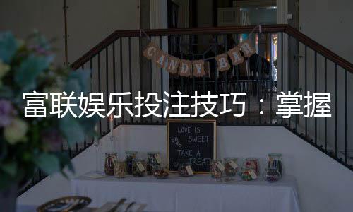 富联娱乐投注技巧：掌握这5点让你赢率翻倍