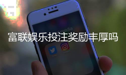 富联娱乐投注奖励丰厚吗？深度解析其福利机制与玩家实测