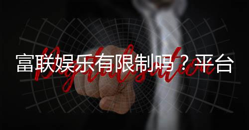 富联娱乐有限制吗？平台规则与玩法限制详解
