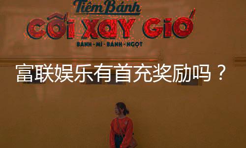 富联娱乐有首充奖励吗?揭秘新会员首充福利与优惠详情