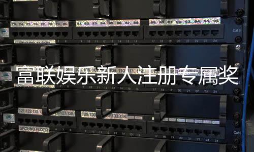 富联娱乐新人注册专属奖励：首存礼包与高额返利等你拿