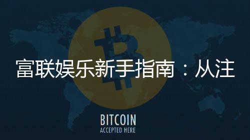 富联娱乐新手指南:从注册到畅玩的完整攻略
