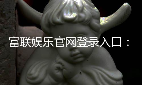 富联娱乐官网登录入口:畅享顶级棋牌电游的尊贵体验