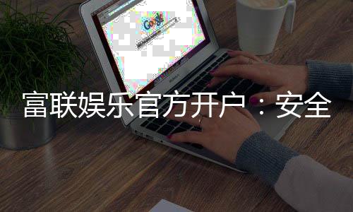富联娱乐官方开户:安全便捷的一站式注册指南