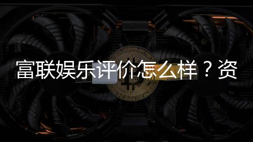 富联娱乐评价怎么样?资深玩家真实体验分享