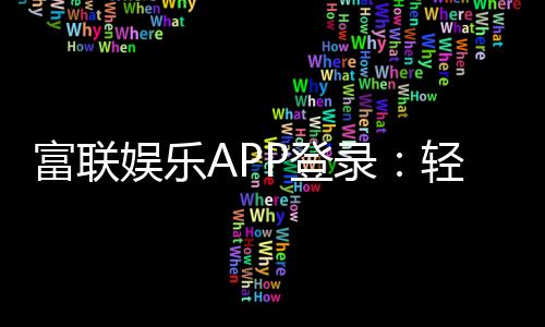 富联娱乐APP登录:轻松畅玩棋牌电游的必备神器