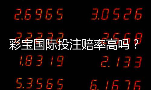 彩宝国际投注赔率高吗?竞猜体验告诉你
