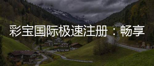 彩宝国际极速注册:畅享刺激游戏乐趣