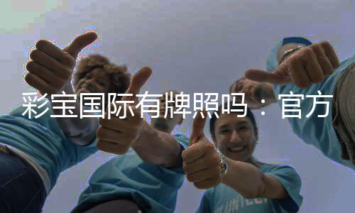 彩宝国际有牌照吗:官方认证安全可靠