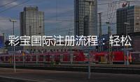 彩宝国际注册流程：轻松操作快速完成