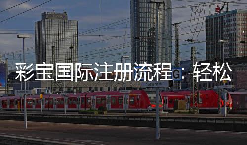 彩宝国际注册流程：轻松操作快速完成