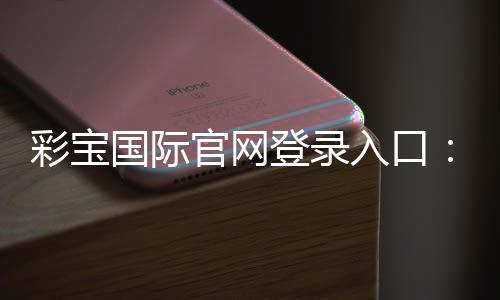 彩宝国际官网登录入口：最新游戏资讯
