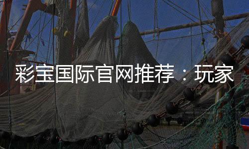 彩宝国际官网推荐：玩家必看的最佳选择