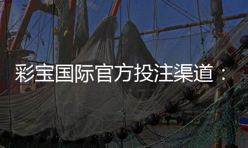 彩宝国际官方投注渠道：安全可靠、信誉保障